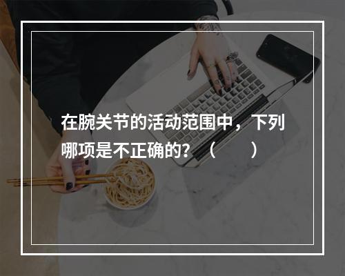 在腕关节的活动范围中，下列哪项是不正确的？（　　）