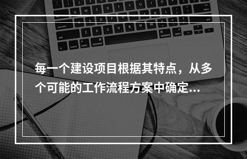 每一个建设项目根据其特点，从多个可能的工作流程方案中确定的主