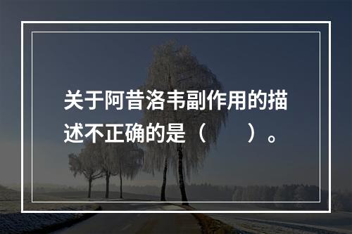 关于阿昔洛韦副作用的描述不正确的是（　　）。