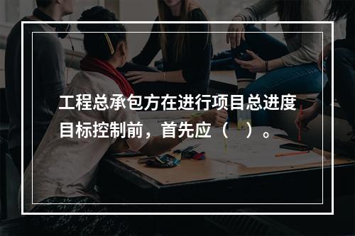 工程总承包方在进行项目总进度目标控制前，首先应（　）。