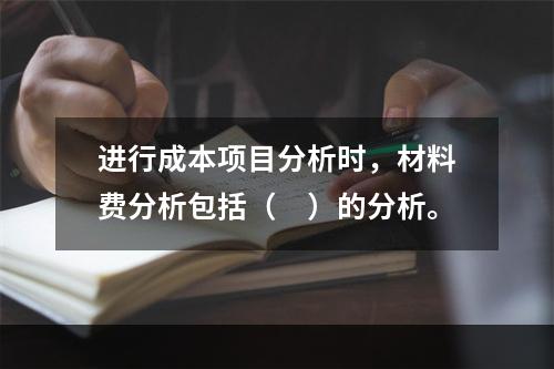 进行成本项目分析时，材料费分析包括（　）的分析。