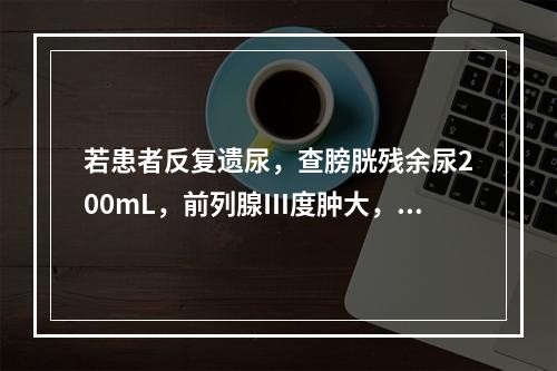 若患者反复遗尿，查膀胱残余尿200mL，前列腺Ⅲ度肿大，无结