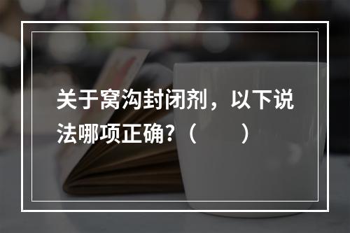 关于窝沟封闭剂，以下说法哪项正确?（　　）