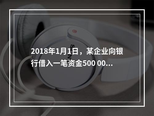 2018年1月1日，某企业向银行借入一笔资金500 000元