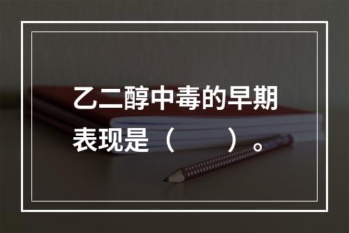 乙二醇中毒的早期表现是（　　）。