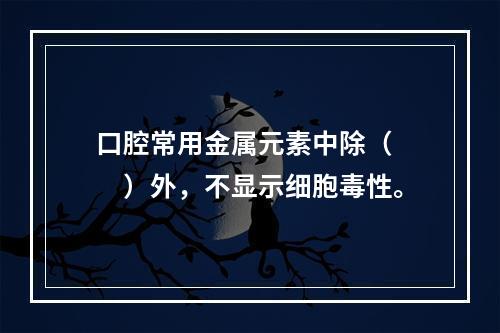 口腔常用金属元素中除（　　）外，不显示细胞毒性。