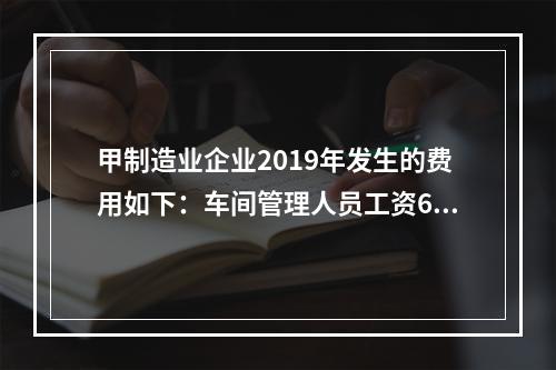 甲制造业企业2019年发生的费用如下：车间管理人员工资60万