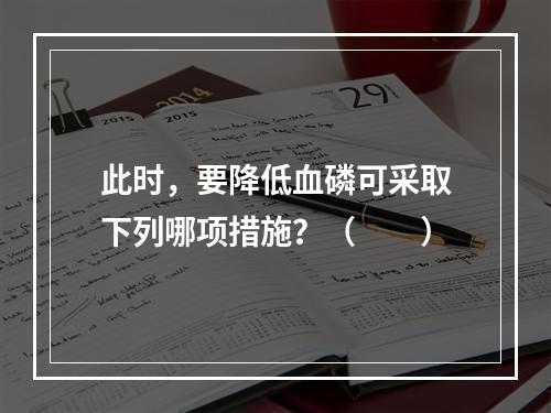 此时，要降低血磷可采取下列哪项措施？（　　）