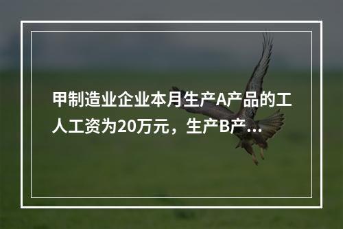 甲制造业企业本月生产A产品的工人工资为20万元，生产B产品的