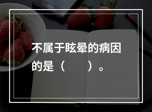 不属于眩晕的病因的是（　　）。