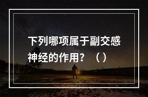 下列哪项属于副交感神经的作用？（ ）