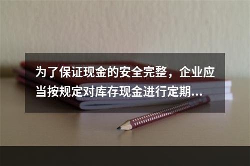 为了保证现金的安全完整，企业应当按规定对库存现金进行定期和不