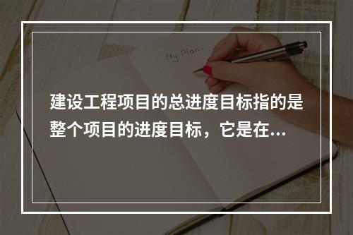 建设工程项目的总进度目标指的是整个项目的进度目标，它是在（　