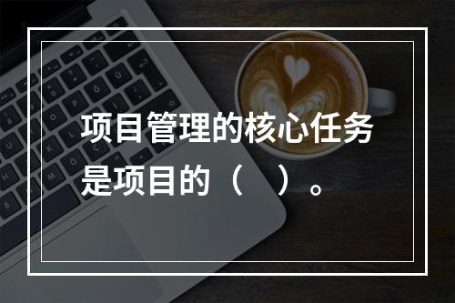 项目管理的核心任务是项目的（　）。