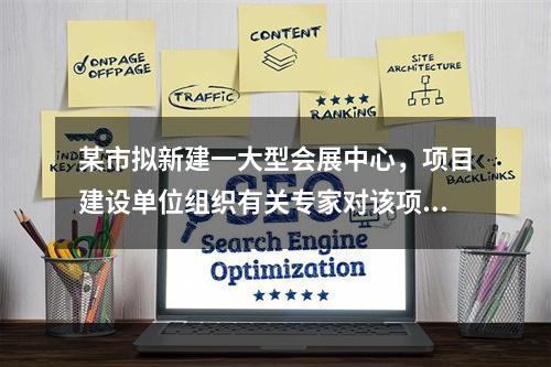 某市拟新建一大型会展中心，项目建设单位组织有关专家对该项目的