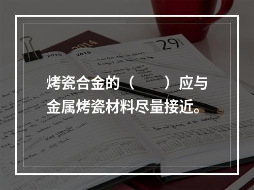 烤瓷合金的（　　）应与金属烤瓷材料尽量接近。