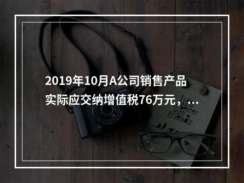 2019年10月A公司销售产品实际应交纳增值税76万元，消费