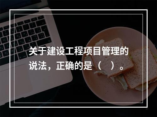 关于建设工程项目管理的说法，正确的是（　）。