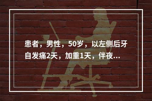 患者，男性，50岁，以左侧后牙自发痛2天，加重1天，伴夜间痛