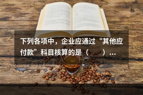 下列各项中，企业应通过“其他应付款”科目核算的是（　　）。