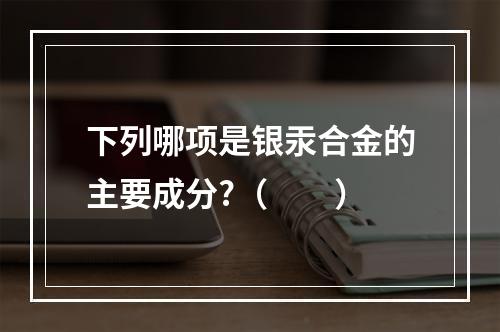 下列哪项是银汞合金的主要成分?（　　）