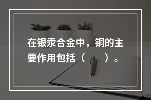 在银汞合金中，铜的主要作用包括（　　）。