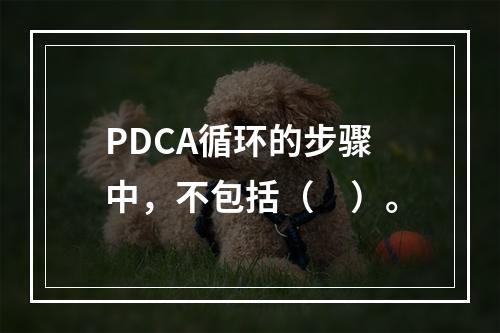 PDCA循环的步骤中，不包括（　）。