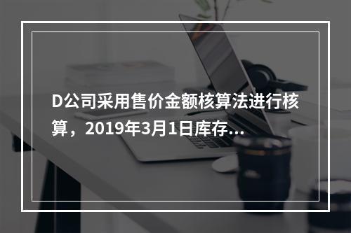 D公司采用售价金额核算法进行核算，2019年3月1日库存商品