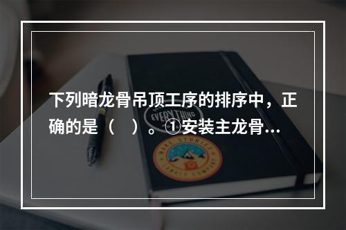 下列暗龙骨吊顶工序的排序中，正确的是（　）。①安装主龙骨②安