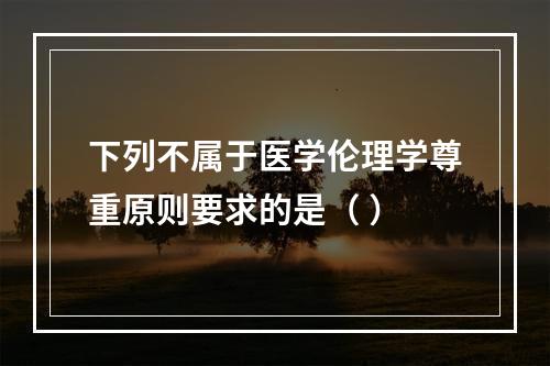 下列不属于医学伦理学尊重原则要求的是（ ）