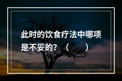 此时的饮食疗法中哪项是不妥的？（　　）