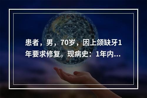 患者，男，70岁，因上颌缺牙1年要求修复。现病史：1年内陆续