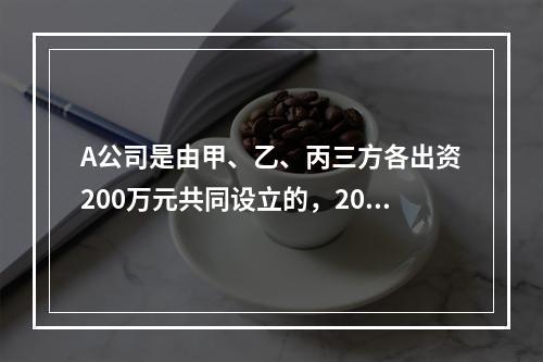 A公司是由甲、乙、丙三方各出资200万元共同设立的，2019