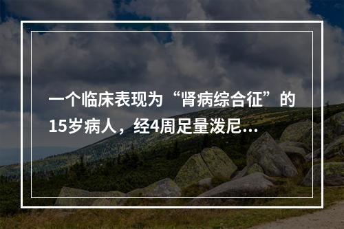 一个临床表现为“肾病综合征”的15岁病人，经4周足量泼尼松