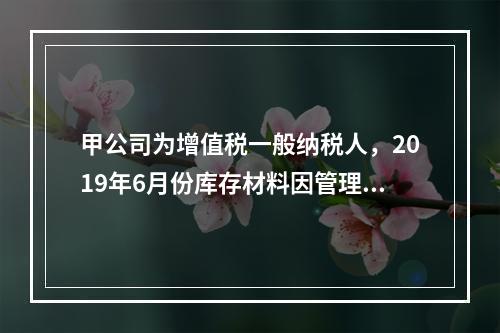 甲公司为增值税一般纳税人，2019年6月份库存材料因管理不善