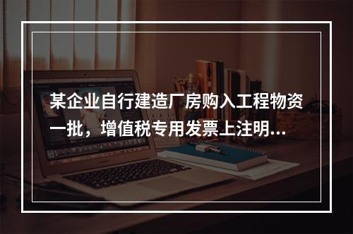 某企业自行建造厂房购入工程物资一批，增值税专用发票上注明的价