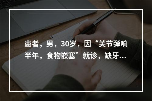 患者，男，30岁，因“关节弹响半年，食物嵌塞”就诊，缺牙两年