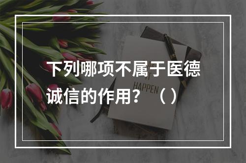 下列哪项不属于医德诚信的作用？（ ）