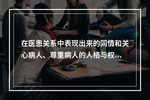 在医患关系中表现出来的同情和关心病人、尊重病人的人格与权力、