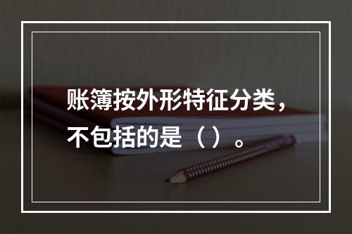 账簿按外形特征分类，不包括的是（ ）。