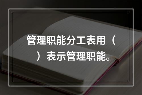 管理职能分工表用（　）表示管理职能。