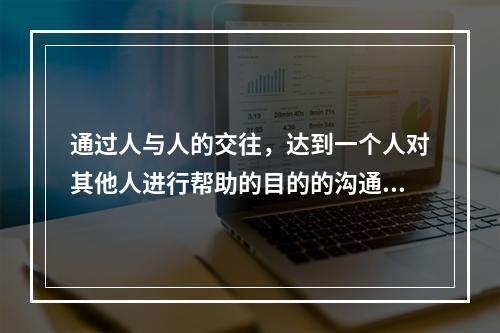 通过人与人的交往，达到一个人对其他人进行帮助的目的的沟通是（