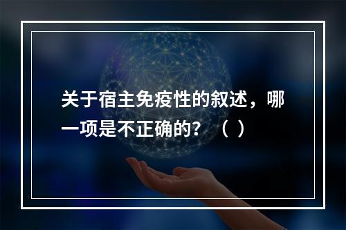 关于宿主免疫性的叙述，哪一项是不正确的？（  ）