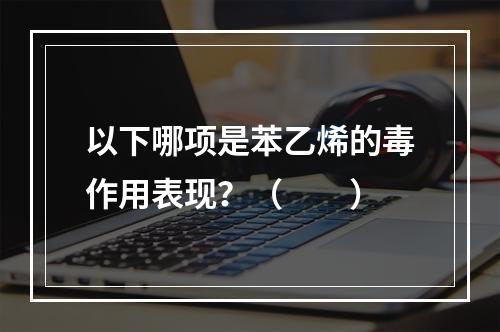 以下哪项是苯乙烯的毒作用表现？（　　）