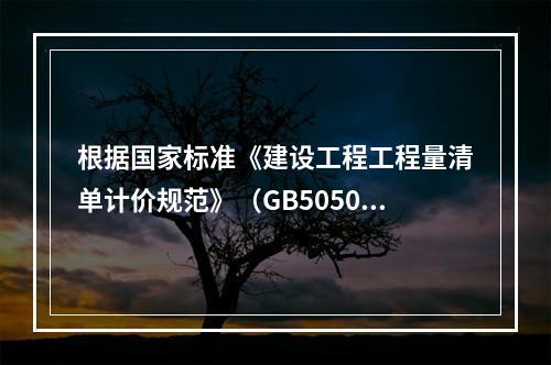 根据国家标准《建设工程工程量清单计价规范》（GB50500－