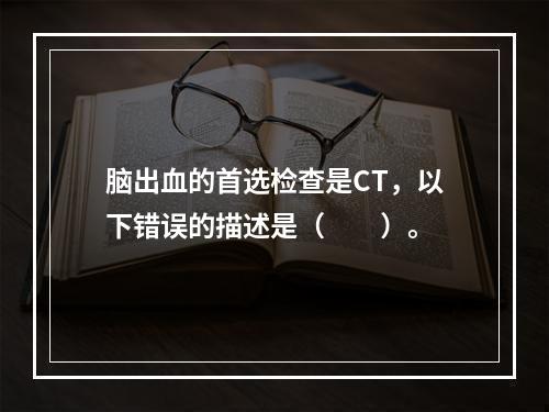 脑出血的首选检查是CT，以下错误的描述是（　　）。