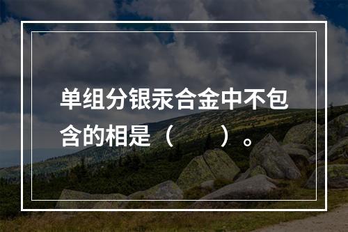 单组分银汞合金中不包含的相是（　　）。