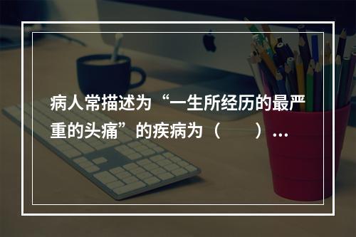 病人常描述为“一生所经历的最严重的头痛”的疾病为（　　）。