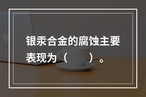 银汞合金的腐蚀主要表现为（　　）。