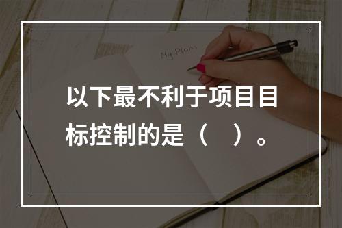 以下最不利于项目目标控制的是（　）。